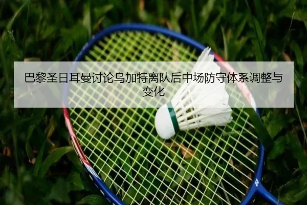 巴黎圣日耳曼讨论乌加特离队后中场防守体系调整与变化